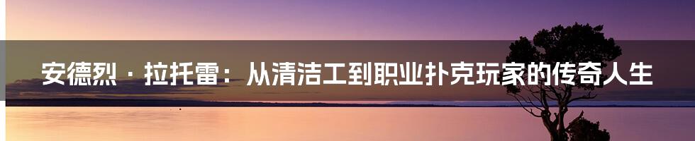 安德烈·拉托雷：从清洁工到职业扑克玩家的传奇人生