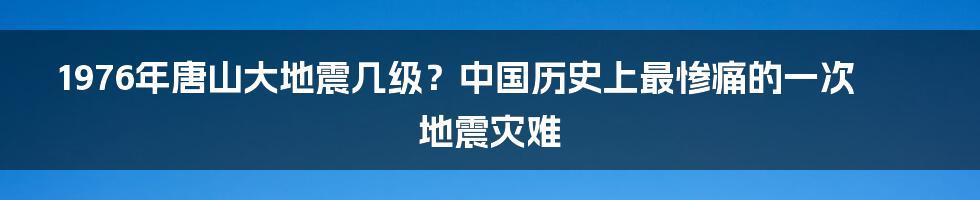 1976年唐山大地震几级？中国历史上最惨痛的一次地震灾难