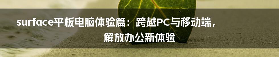 surface平板电脑体验篇：跨越PC与移动端，解放办公新体验