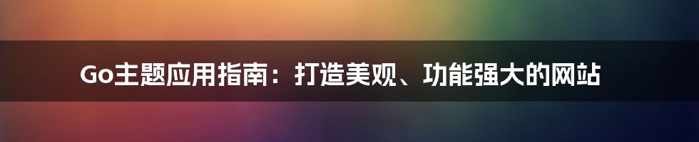 Go主题应用指南：打造美观、功能强大的网站