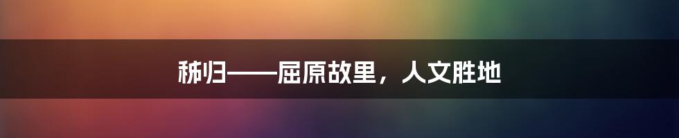 秭归——屈原故里，人文胜地