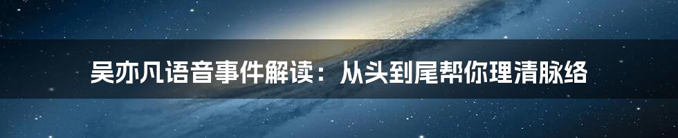 吴亦凡语音事件解读：从头到尾帮你理清脉络