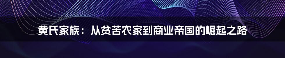 黄氏家族：从贫苦农家到商业帝国的崛起之路