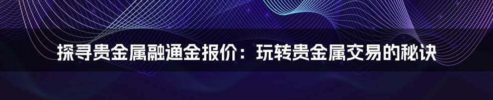 探寻贵金属融通金报价：玩转贵金属交易的秘诀