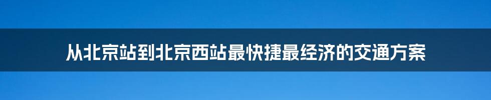 从北京站到北京西站最快捷最经济的交通方案