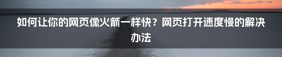 如何让你的网页像火箭一样快？网页打开速度慢的解决办法