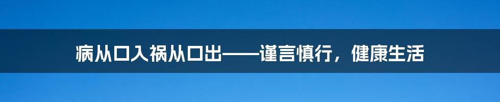 病从口入祸从口出——谨言慎行，健康生活