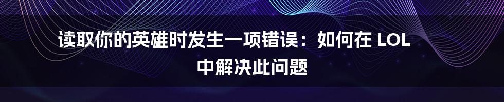 读取你的英雄时发生一项错误：如何在 LOL 中解决此问题