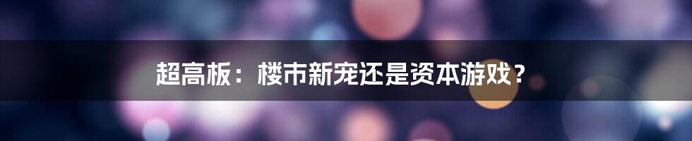 超高板：楼市新宠还是资本游戏？