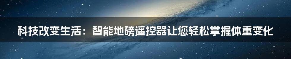 科技改变生活：智能地磅遥控器让您轻松掌握体重变化