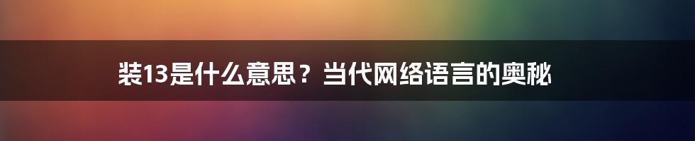 装13是什么意思？当代网络语言的奥秘