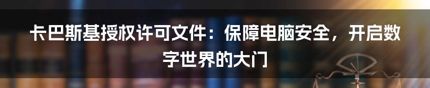 卡巴斯基授权许可文件：保障电脑安全，开启数字世界的大门