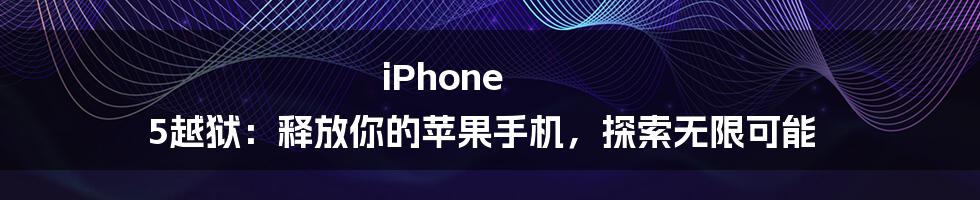 iPhone 5越狱：释放你的苹果手机，探索无限可能