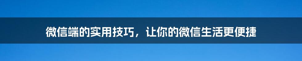 微信端的实用技巧，让你的微信生活更便捷