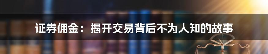 证券佣金：揭开交易背后不为人知的故事