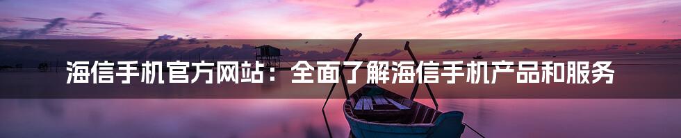 海信手机官方网站：全面了解海信手机产品和服务