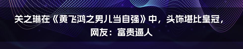 关之琳在《黄飞鸿之男儿当自强》中，头饰堪比皇冠，网友：富贵逼人