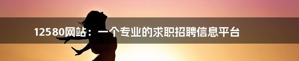 12580网站：一个专业的求职招聘信息平台