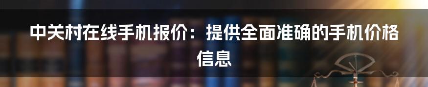 中关村在线手机报价：提供全面准确的手机价格信息