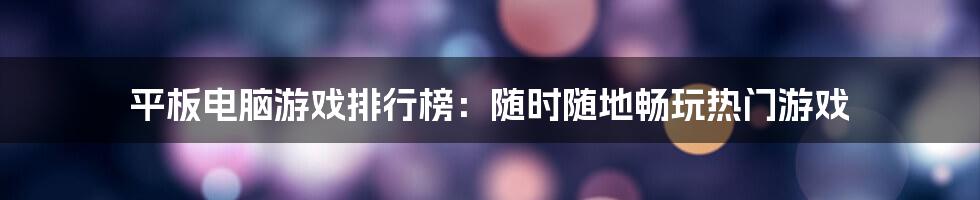 平板电脑游戏排行榜：随时随地畅玩热门游戏