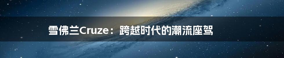 雪佛兰Cruze：跨越时代的潮流座驾