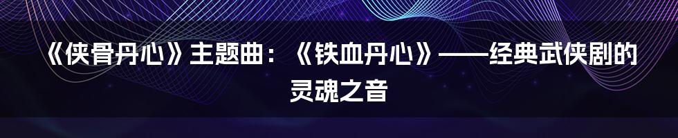 《侠骨丹心》主题曲：《铁血丹心》——经典武侠剧的灵魂之音