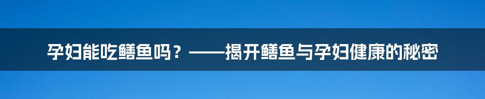 孕妇能吃鳝鱼吗？——揭开鳝鱼与孕妇健康的秘密