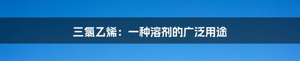 三氯乙烯：一种溶剂的广泛用途