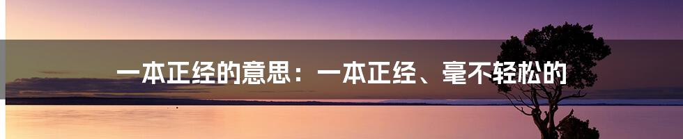 一本正经的意思：一本正经、毫不轻松的