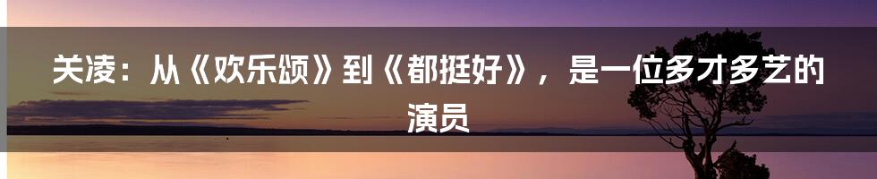 关凌：从《欢乐颂》到《都挺好》，是一位多才多艺的演员