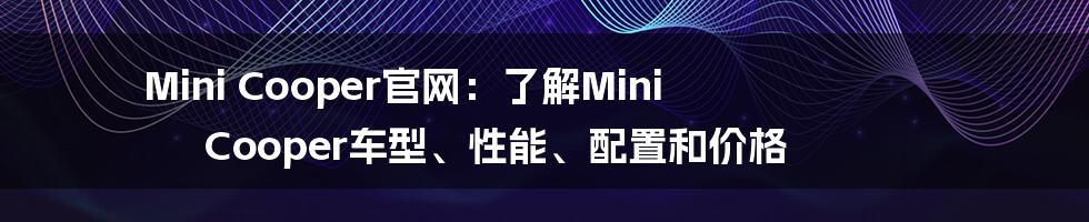 Mini Cooper官网：了解Mini Cooper车型、性能、配置和价格