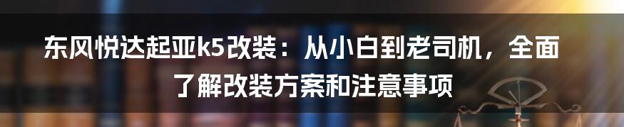 东风悦达起亚k5改装：从小白到老司机，全面了解改装方案和注意事项