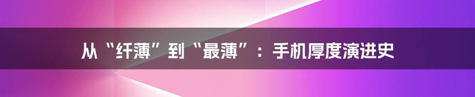 从“纤薄”到“最薄”：手机厚度演进史