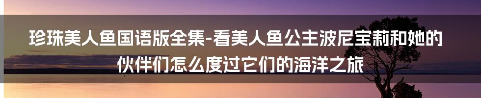 珍珠美人鱼国语版全集-看美人鱼公主波尼宝莉和她的伙伴们怎么度过它们的海洋之旅