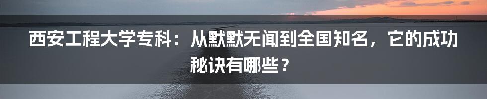 西安工程大学专科：从默默无闻到全国知名，它的成功秘诀有哪些？