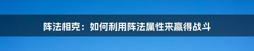 阵法相克：如何利用阵法属性来赢得战斗