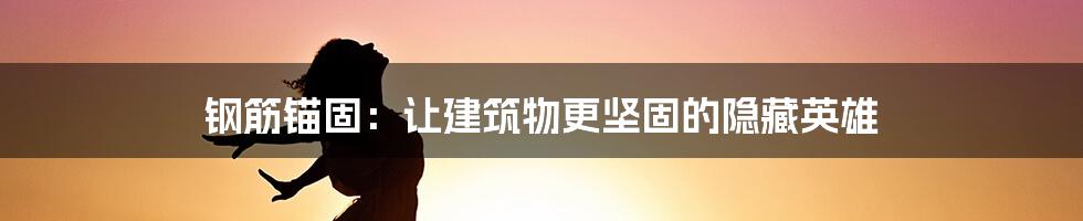 钢筋锚固：让建筑物更坚固的隐藏英雄