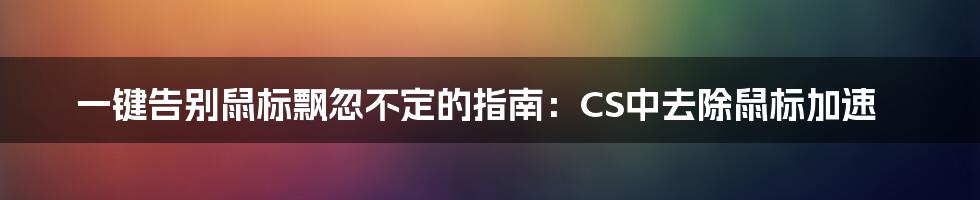 一键告别鼠标飘忽不定的指南：CS中去除鼠标加速