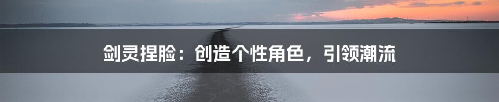 剑灵捏脸：创造个性角色，引领潮流