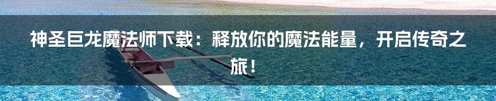 神圣巨龙魔法师下载：释放你的魔法能量，开启传奇之旅！