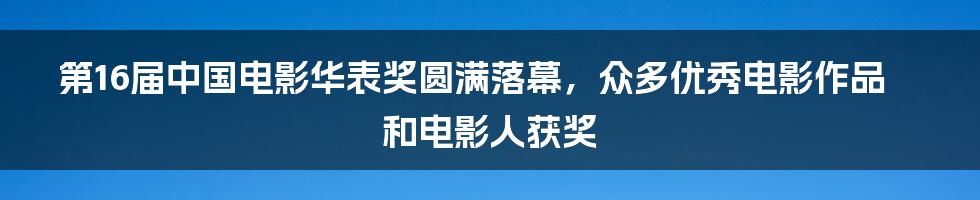 第16届中国电影华表奖圆满落幕，众多优秀电影作品和电影人获奖