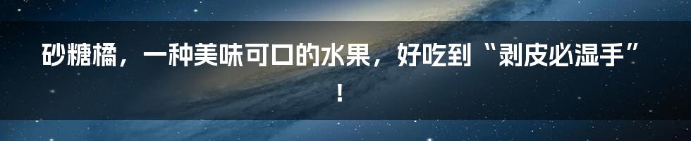 砂糖橘，一种美味可口的水果，好吃到“剥皮必湿手”！