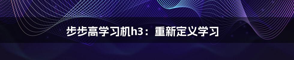 步步高学习机h3：重新定义学习