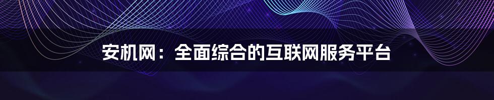 安机网：全面综合的互联网服务平台