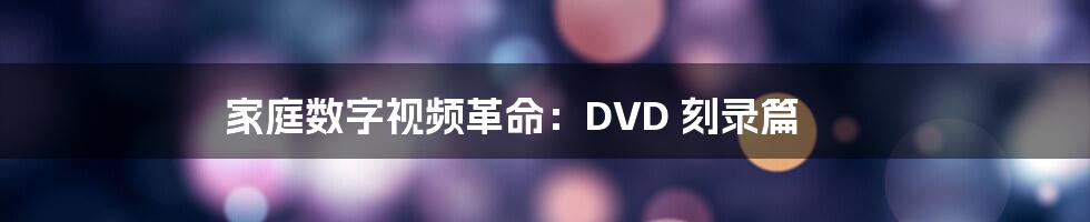 家庭数字视频革命：DVD 刻录篇