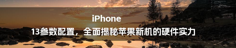 iPhone 13参数配置，全面揭秘苹果新机的硬件实力