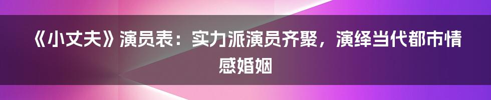 《小丈夫》演员表：实力派演员齐聚，演绎当代都市情感婚姻