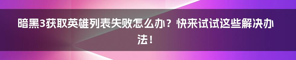 暗黑3获取英雄列表失败怎么办？快来试试这些解决办法！