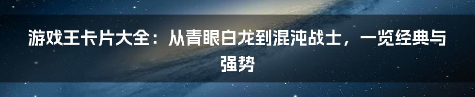 游戏王卡片大全：从青眼白龙到混沌战士，一览经典与强势