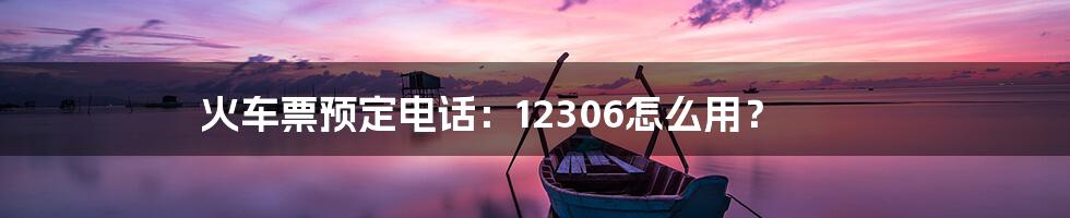 火车票预定电话：12306怎么用？